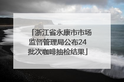 浙江省永康市市场监督管理局公布24批次咖啡抽检结果