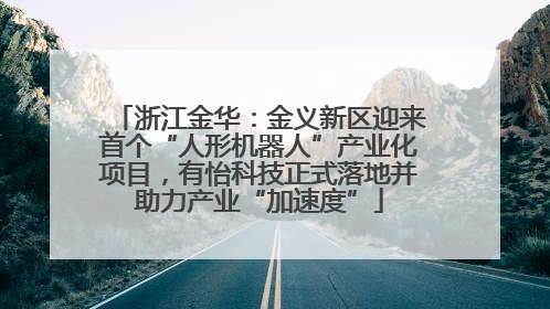 浙江金华：金义新区迎来首个“人形机器人”产业化项目，有怡科技正式落地并助力产业“加速度”
