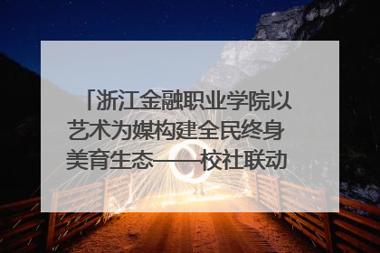 浙江金融职业学院以艺术为媒构建全民终身美育生态——校社联动共谱美育新篇章