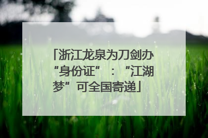 浙江龙泉为刀剑办“身份证”：“江湖梦”可全国寄递
