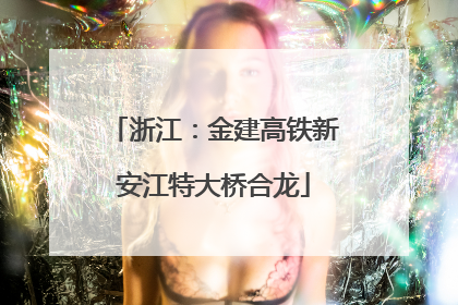 浙江：金建高铁新安江特大桥合龙