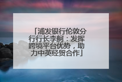 浦发银行伦敦分行行长李舸：发挥跨境平台优势，助力中英经贸合作
