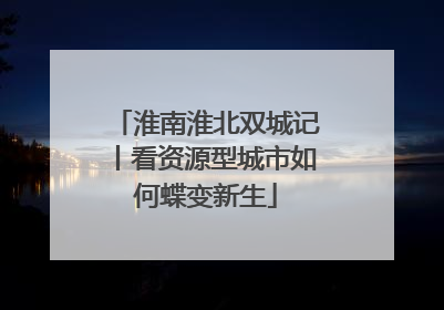 淮南淮北双城记丨看资源型城市如何蝶变新生