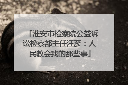 淮安市检察院公益诉讼检察部主任汪彦：人民教会我的那些事