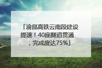 渝昆高铁云南段建设提速！40座隧道贯通，完成度达75%