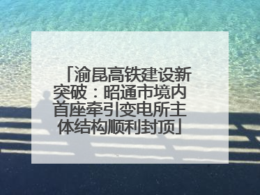 渝昆高铁建设新突破：昭通市境内首座牵引变电所主体结构顺利封顶