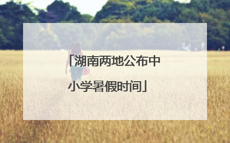 湖南两地公布中小学暑假时间