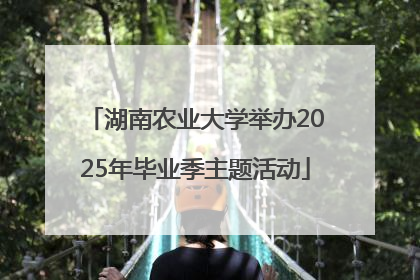 湖南农业大学举办2025年毕业季主题活动