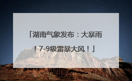 湖南气象发布：大暴雨！7-9级雷暴大风！