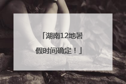 湖南12地暑假时间确定！