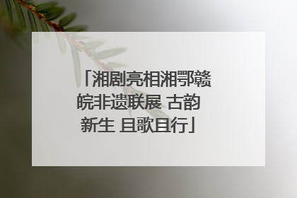 湘剧亮相湘鄂赣皖非遗联展 古韵新生 且歌且行