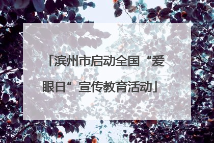 滨州市启动全国“爱眼日”宣传教育活动