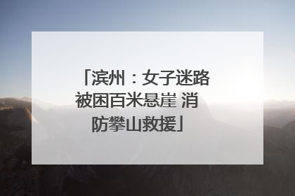 滨州：女子迷路被困百米悬崖 消防攀山救援