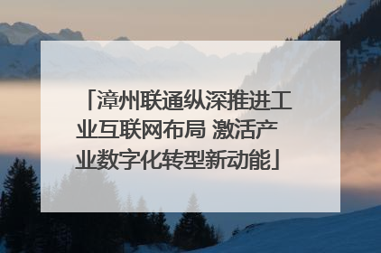 漳州联通纵深推进工业互联网布局 激活产业数字化转型新动能