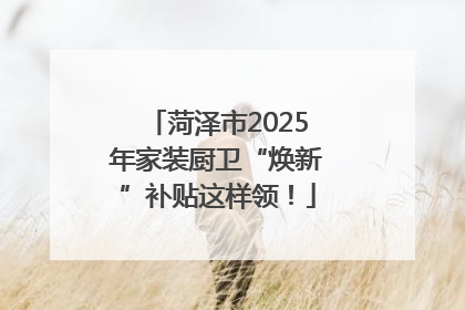 菏泽市2025年家装厨卫“焕新”补贴这样领！