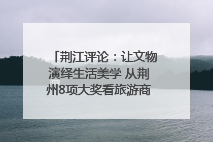 荆江评论：让文物演绎生活美学 从荆州8项大奖看旅游商品3.0时代