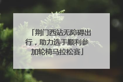 荆门西站无障碍出行，助力选手顺利参加轮椅马拉松赛