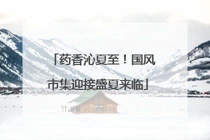 药香沁夏至！国风市集迎接盛夏来临