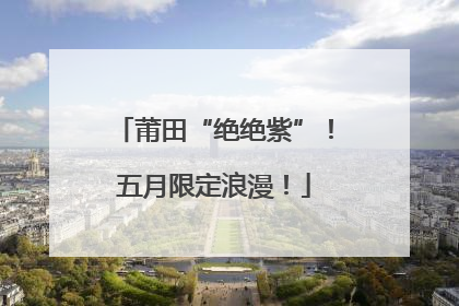 莆田“绝绝紫”！五月限定浪漫！