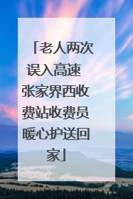 老人两次误入高速 张家界西收费站收费员暖心护送回家