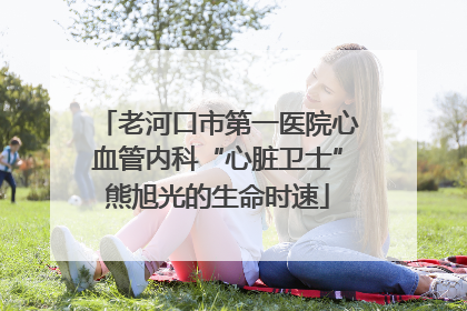 老河口市第一医院心血管内科“心脏卫士”熊旭光的生命时速