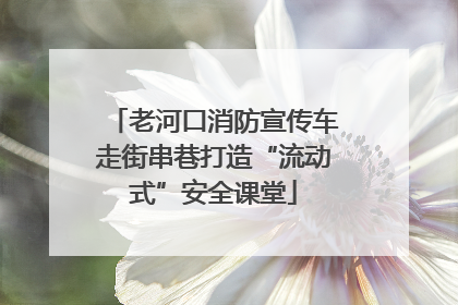 老河口消防宣传车走街串巷打造“流动式”安全课堂