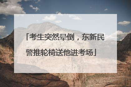 考生突然晕倒，东新民警推轮椅送他进考场