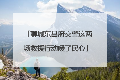 聊城东昌府交警这两场救援行动暖了民心