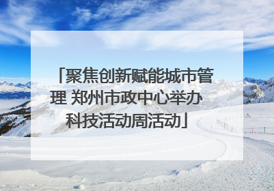 聚焦创新赋能城市管理 郑州市政中心举办科技活动周活动