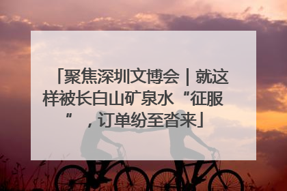 聚焦深圳文博会｜就这样被长白山矿泉水“征服”，订单纷至沓来