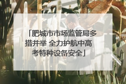 肥城市市场监管局多措并举 全力护航中高考特种设备安全