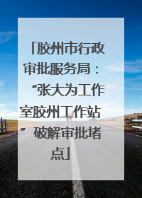 胶州市行政审批服务局：“张大为工作室胶州工作站”破解审批堵点