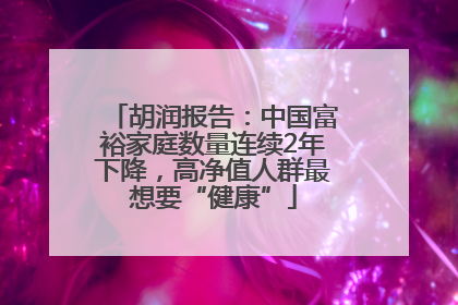 胡润报告：中国富裕家庭数量连续2年下降，高净值人群最想要“健康”