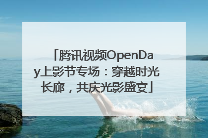 腾讯视频OpenDay上影节专场：穿越时光长廊，共庆光影盛宴