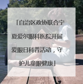 自治区政协联合宁夏爱尔眼科医院开展爱眼日科普活动，守护儿童眼健康