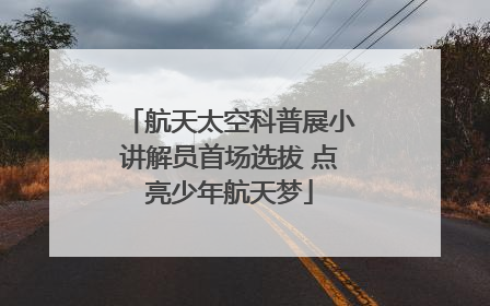 航天太空科普展小讲解员首场选拔 点亮少年航天梦