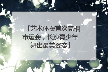 艺术体操首次亮相市运会，长沙青少年舞出最美姿态