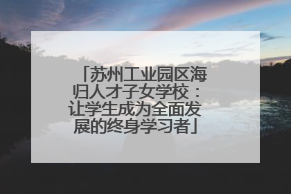苏州工业园区海归人才子女学校：让学生成为全面发展的终身学习者