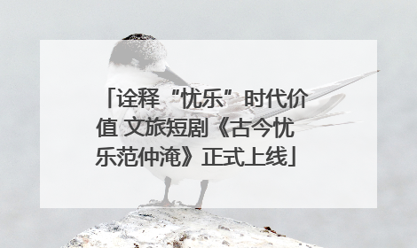 诠释“忧乐”时代价值 文旅短剧《古今忧乐范仲淹》正式上线