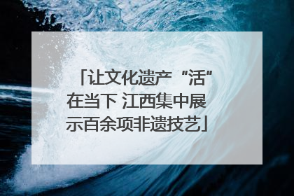 让文化遗产“活”在当下 江西集中展示百余项非遗技艺