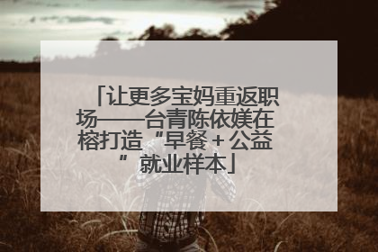 让更多宝妈重返职场——台青陈依媄在榕打造“早餐＋公益”就业样本