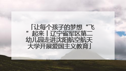 让每个孩子的梦想“飞”起来丨辽宁省军区第二幼儿园走进沈阳航空航天大学开展爱国主义教育