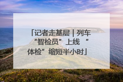记者走基层｜列车“智检员”上线 “体检”缩短半小时