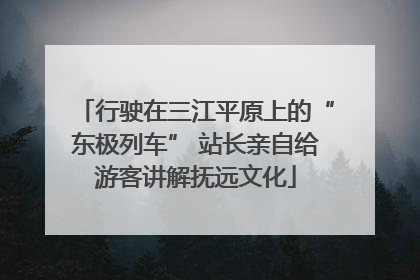 行驶在三江平原上的“东极列车” 站长亲自给游客讲解抚远文化