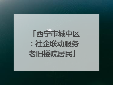 西宁市城中区：社企联动服务老旧楼院居民