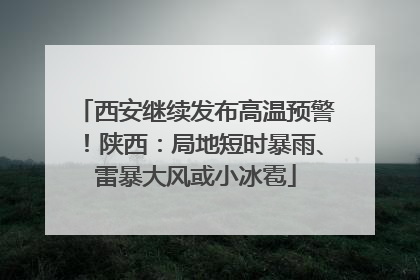 西安继续发布高温预警！陕西：局地短时暴雨、雷暴大风或小冰雹