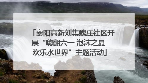 襄阳高新刘集魏庄社区开展“嗨翻六一 泡沫之夏 欢乐水世界”主题活动