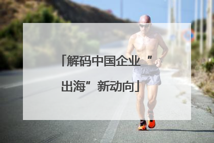 解码中国企业“出海”新动向
