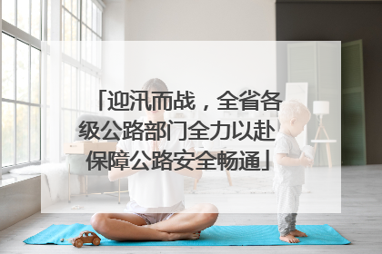 迎汛而战，全省各级公路部门全力以赴保障公路安全畅通