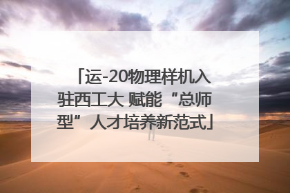 运-20物理样机入驻西工大 赋能“总师型”人才培养新范式
